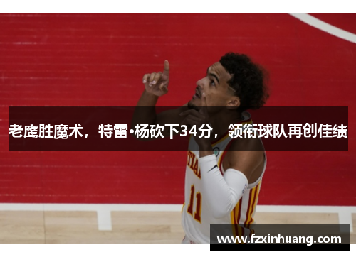 老鹰胜魔术，特雷·杨砍下34分，领衔球队再创佳绩