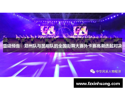 重磅预告：郑州队与昆明队的全国街舞大赛外卡赛高潮迭起对决