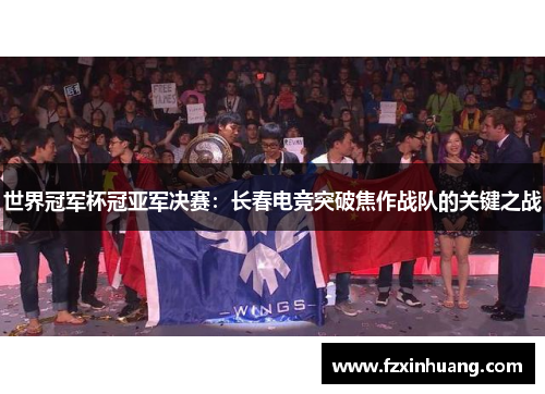 世界冠军杯冠亚军决赛：长春电竞突破焦作战队的关键之战
