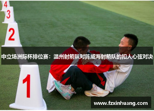 中立场洲际杯排位赛：温州射箭队对阵威海射箭队的扣人心弦对决