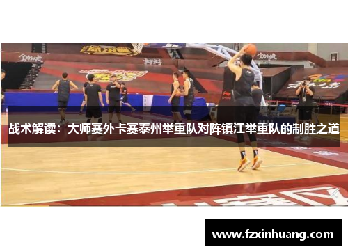 战术解读：大师赛外卡赛泰州举重队对阵镇江举重队的制胜之道