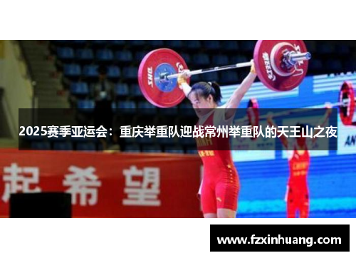 2025赛季亚运会：重庆举重队迎战常州举重队的天王山之夜