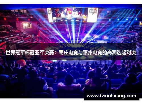 世界冠军杯冠亚军决赛：枣庄电竞与惠州电竞的高潮迭起对决
