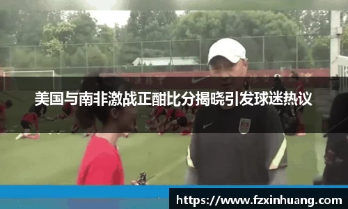 美国与南非激战正酣比分揭晓引发球迷热议