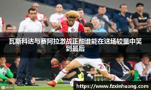 瓦斯科达与赛阿拉激战正酣谁能在这场较量中笑到最后