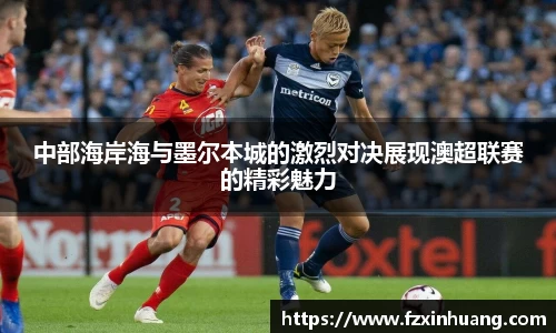 中部海岸海与墨尔本城的激烈对决展现澳超联赛的精彩魅力